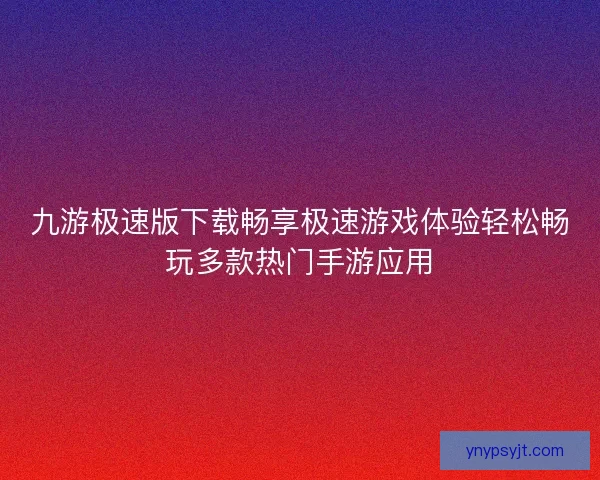九游极速版下载畅享极速游戏体验轻松畅玩多款热门手游应用