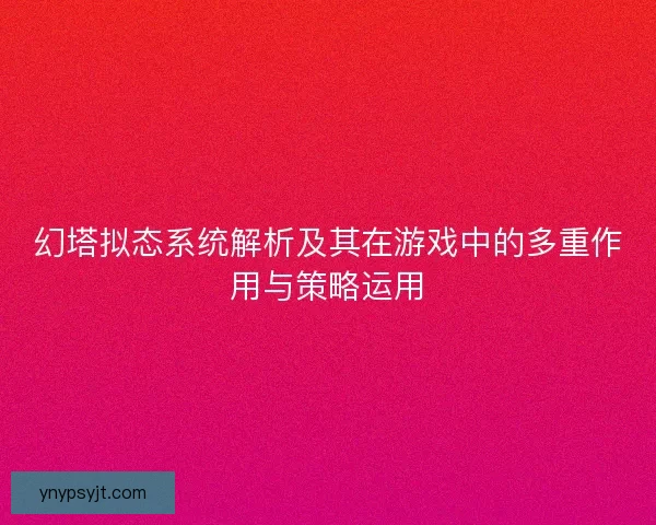 幻塔拟态系统解析及其在游戏中的多重作用与策略运用