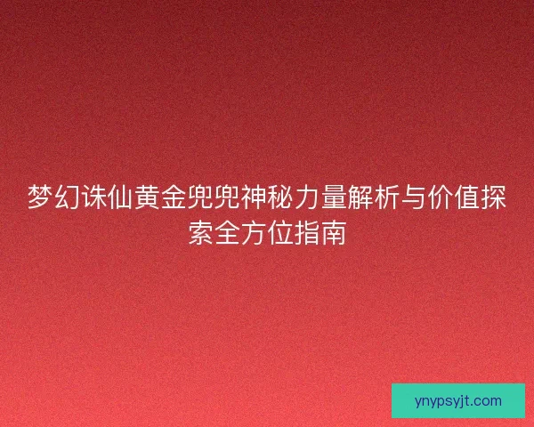 梦幻诛仙黄金兜兜神秘力量解析与价值探索全方位指南
