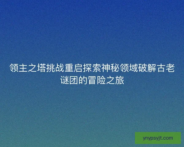 领主之塔挑战重启探索神秘领域破解古老谜团的冒险之旅