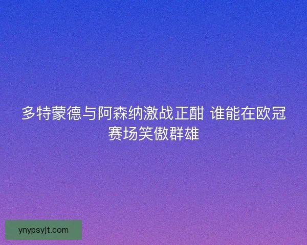 多特蒙德与阿森纳激战正酣 谁能在欧冠赛场笑傲群雄
