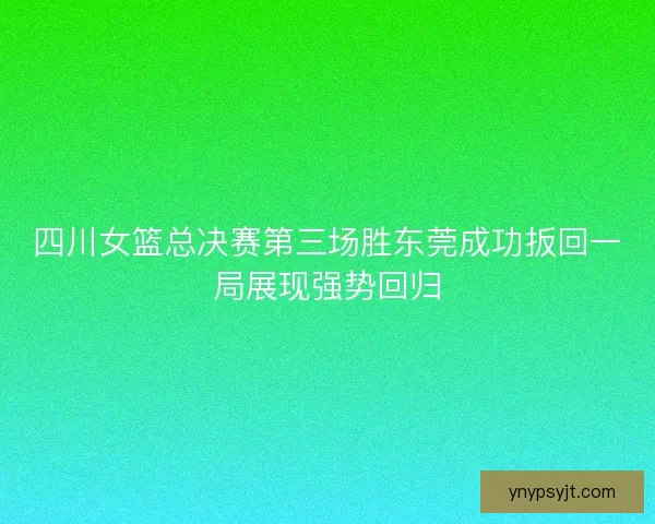 四川女篮总决赛第三场胜东莞成功扳回一局展现强势回归