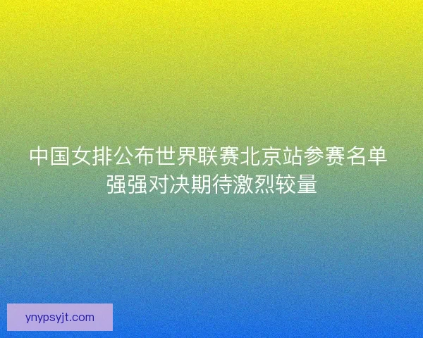 中国女排公布世界联赛北京站参赛名单 强强对决期待激烈较量