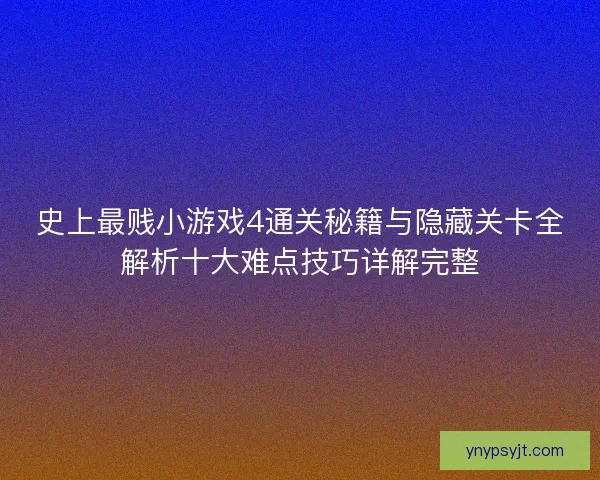 史上最贱小游戏4通关秘籍与隐藏关卡全解析十大难点技巧详解完整