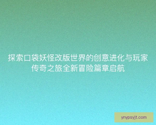 探索口袋妖怪改版世界的创意进化与玩家传奇之旅全新冒险篇章启航