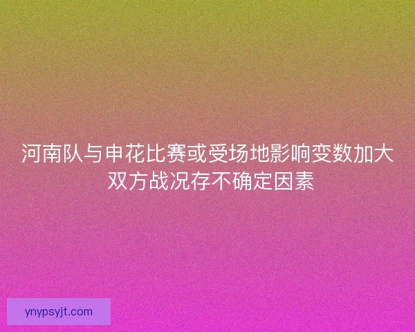 河南队与申花比赛或受场地影响变数加大 双方战况存不确定因素